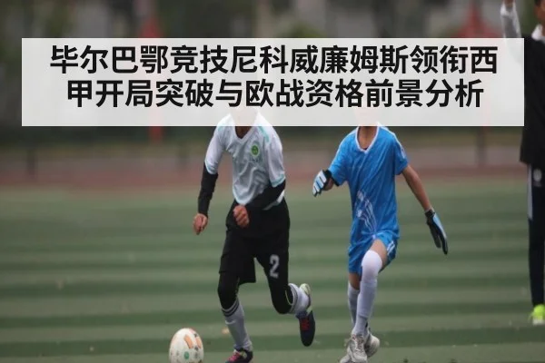 毕尔巴鄂竞技尼科威廉姆斯领衔西甲开局突破与欧战资格前景分析