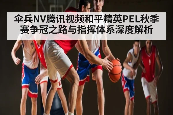 伞兵NV腾讯视频和平精英PEL秋季赛争冠之路与指挥体系深度解析
