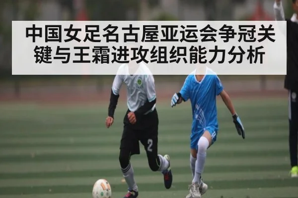 中国女足名古屋亚运会争冠关键与王霜进攻组织能力分析