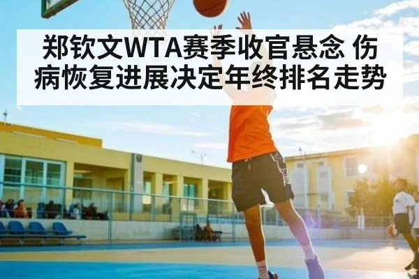 郑钦文WTA赛季收官悬念 伤病恢复进展决定年终排名走势