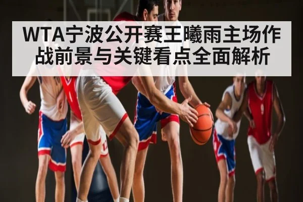 WTA宁波公开赛王曦雨主场作战前景与关键看点全面解析